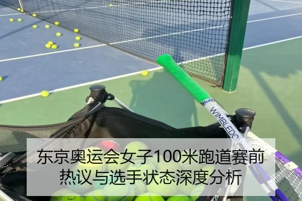 东京奥运会女子100米跑道赛前热议与选手状态深度分析